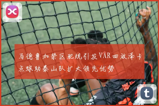 马德鲁加禁区犯规引发VAR回放泽卡点球助泰山队扩大领先优势