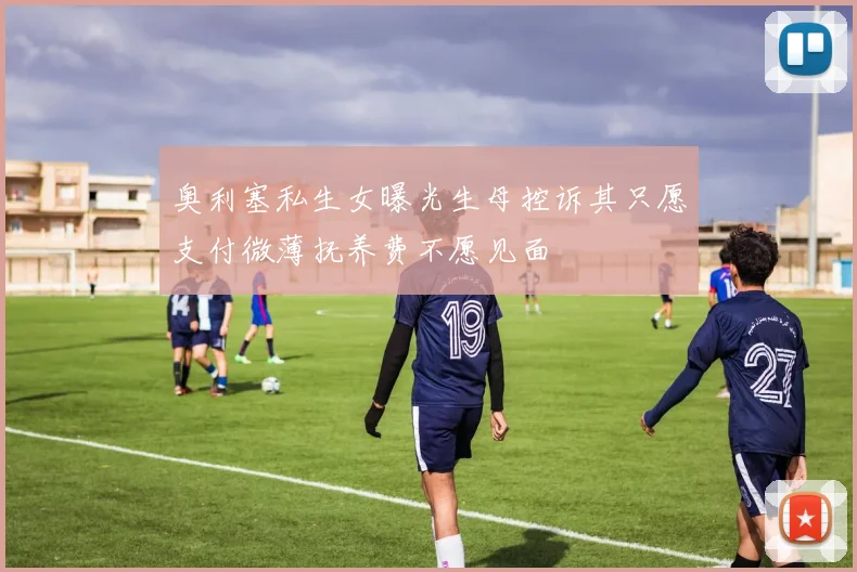 奥利塞私生女曝光生母控诉其只愿支付微薄抚养费不愿见面