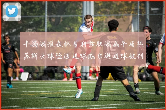 半场战报森林与利兹联战成平局热苏斯头球险造进球威尔逊进球被判无效