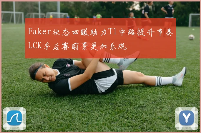 Faker状态回暖助力T1中路提升节奏LCK季后赛前景更加乐观