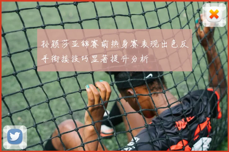 孙颖莎亚锦赛前热身赛表现出色反手衔接技巧显著提升分析