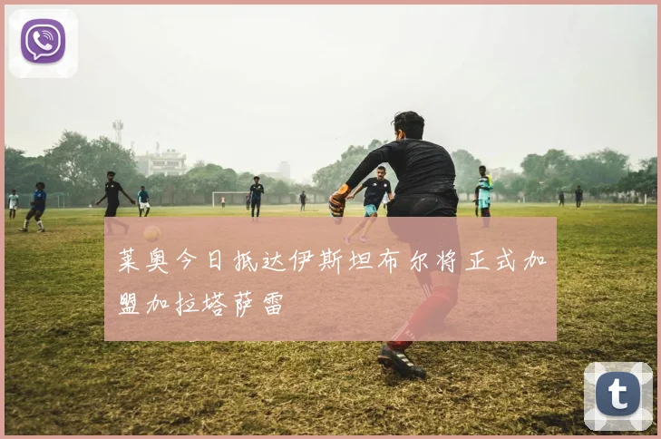 莱奥今日抵达伊斯坦布尔将正式加盟加拉塔萨雷